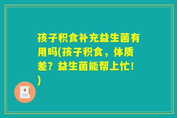 孩子积食补充益生菌有用吗(孩子积食，体质差？益生菌能帮上忙！)