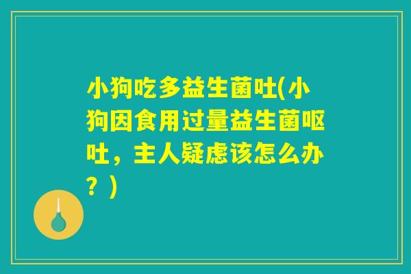 小狗吃多益生菌吐(小狗因食用过量益生菌,主人疑虑该怎么办?) 小狗吃多益生菌吐(小狗因食用过量益生菌,主人疑虑该怎么办?)