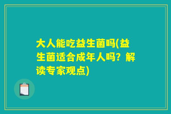 大人能吃益生菌吗(益生菌适合成年人吗?解读专家观点) 大人能吃益生菌吗(益生菌适合成年人吗?解读专家观点)