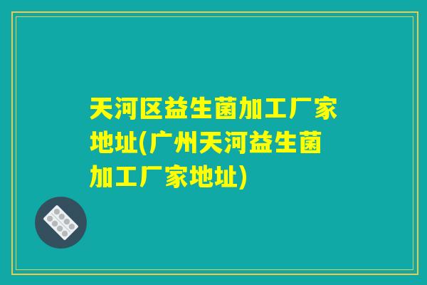 天河区益生菌加工厂家地址(广州天河益生菌加工厂家地址)