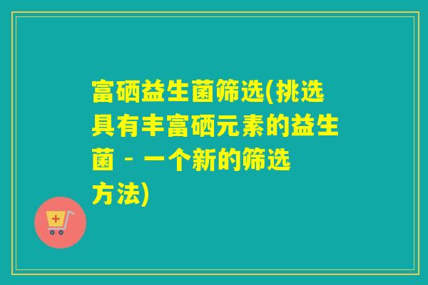 富硒益生菌筛选(挑选具有丰富硒元素的益生菌 - 一个新的筛选方法) 富硒益生菌筛选(挑选具有丰富硒元素的益生菌 - 一个新的筛选方法)