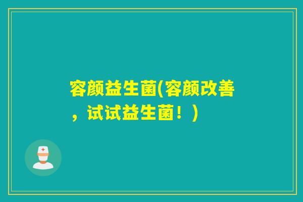 容颜益生菌(容颜改善,试试益生菌!) 容颜益生菌(容颜改善,试试益生菌!)