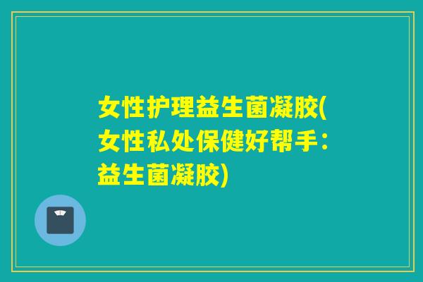 女性护理益生菌凝胶(女性私处保健好帮手:益生菌凝胶) 女性护理益生菌凝胶(女性私处保健好帮手:益生菌凝胶)