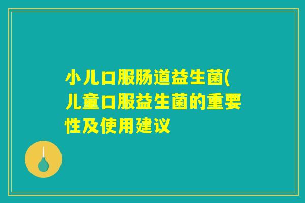 小儿口服肠道益生菌(儿童口服益生菌的重要性及使用建议