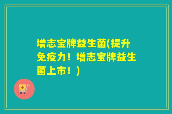 增志宝牌益生菌(提升免疫力！增志宝牌益生菌上市！)