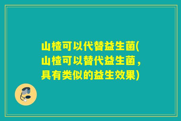 山楂可以代替益生菌(山楂可以替代益生菌，具有类似的益生效果)
