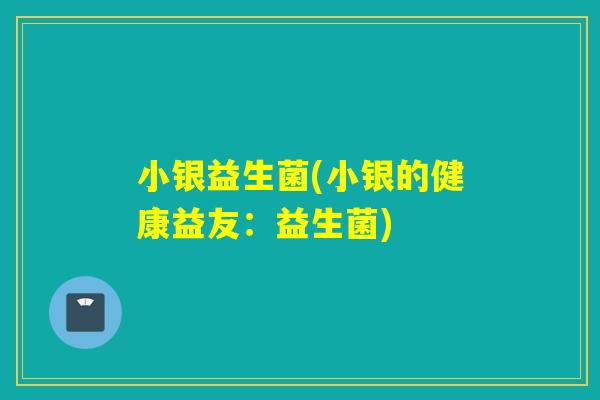 小银益生菌(小银的健康益友：益生菌)