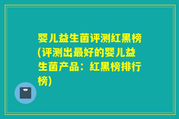 婴儿益生菌评测红黑榜(评测出最好的婴儿益生菌产品：红黑榜排行榜)