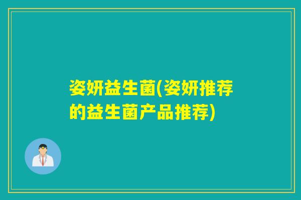 姿妍益生菌(姿妍推荐的益生菌产品推荐) 姿妍益生菌(姿妍推荐的益生菌产品推荐)