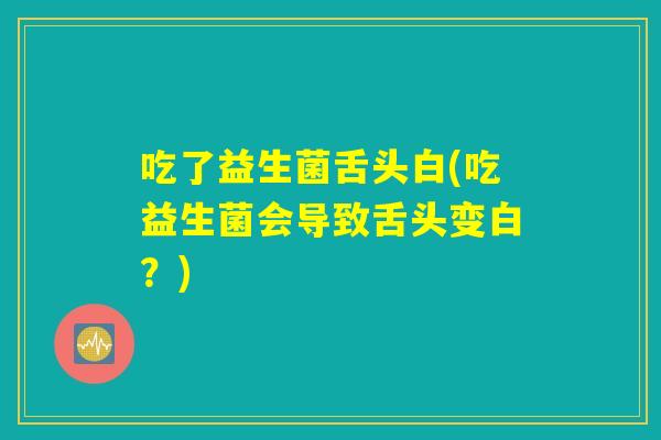 吃了益生菌舌头白(吃益生菌会导致舌头变白？)