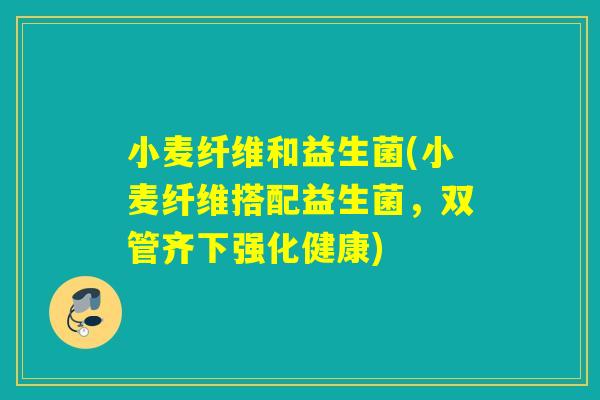 小麦纤维和益生菌(小麦纤维搭配益生菌，双管齐下强化健康)