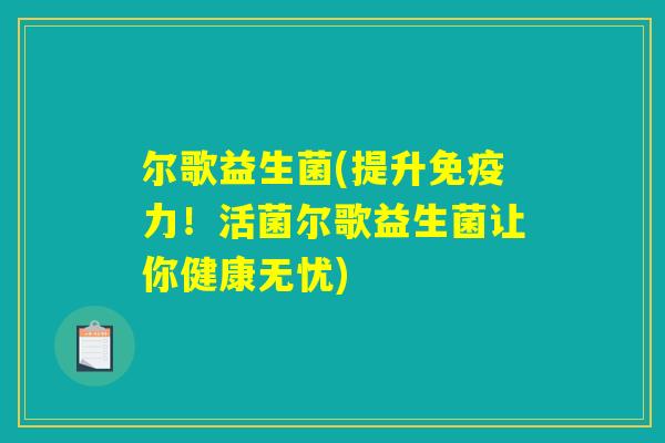 尔歌益生菌(提升力!活菌尔歌益生菌让你健康无忧) 尔歌益生菌(提升力!活菌尔歌益生菌让你健康无忧)
