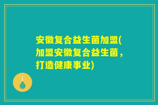安徽复合益生菌加盟(加盟安徽复合益生菌，打造健康事业)