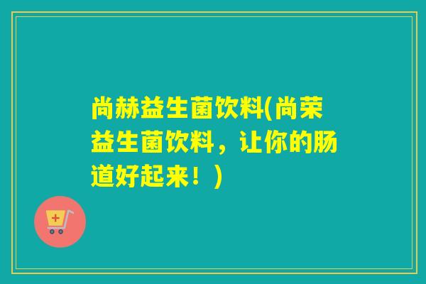 尚赫益生菌饮料(尚荣益生菌饮料，让你的肠道好起来！)