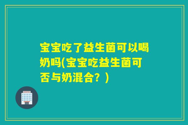宝宝吃了益生菌可以喝奶吗(宝宝吃益生菌可否与奶混合?) 宝宝吃了益生菌可以喝奶吗(宝宝吃益生菌可否与奶混合?)