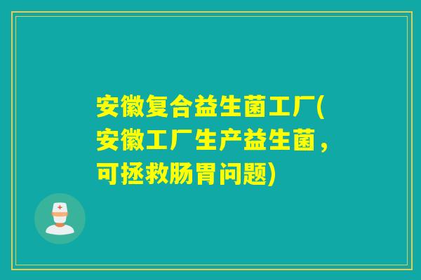 安徽复合益生菌工厂(安徽工厂生产益生菌,可拯救肠胃问题) 安徽复合益生菌工厂(安徽工厂生产益生菌,可拯救肠胃问题)
