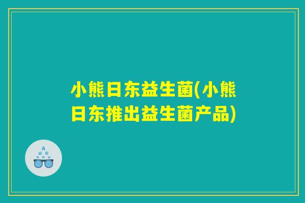 小熊日东益生菌(小熊日东推出益生菌产品)