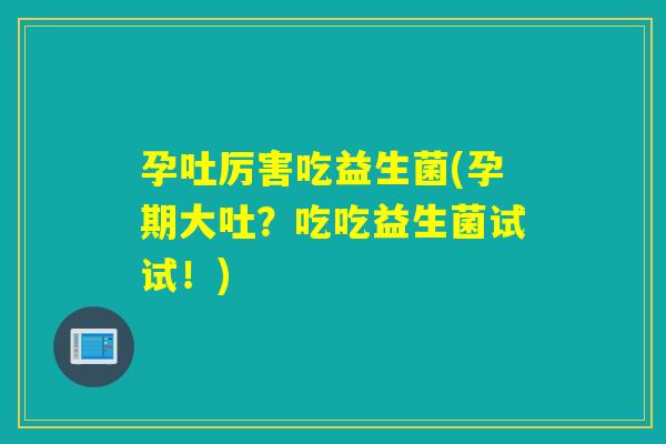 孕吐厉害吃益生菌(孕期大吐？吃吃益生菌试试！)