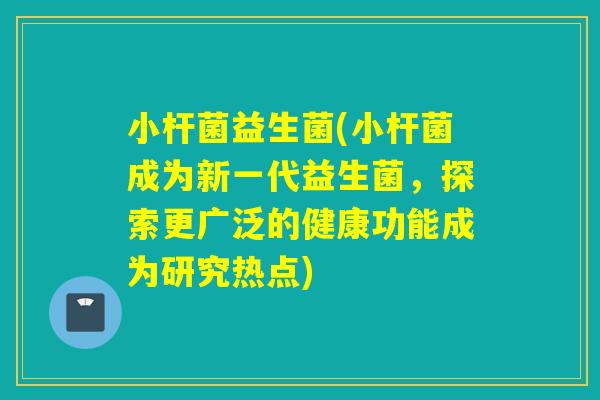 小杆菌益生菌(小杆菌成为新一代益生菌，探索更广泛的健康功能成为研究热点)