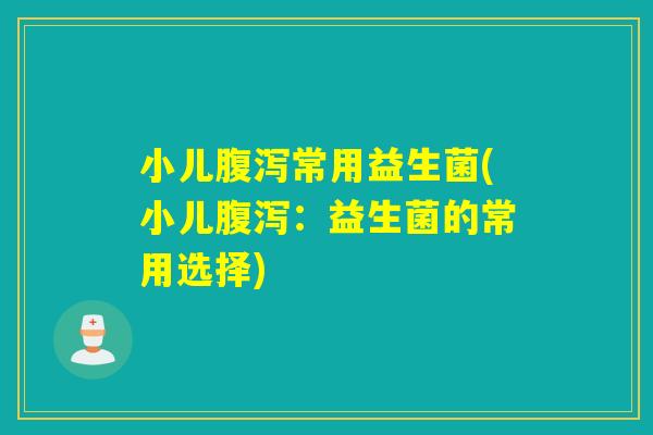 小儿腹泻常用益生菌(小儿腹泻：益生菌的常用选择)