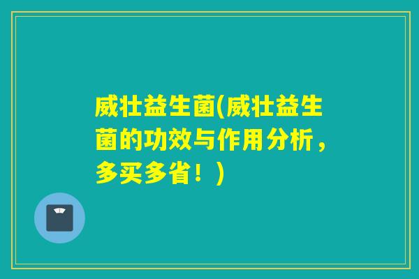 威壮益生菌(威壮益生菌的功效与作用分析，多买多省！)