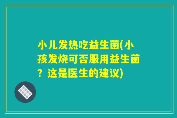 小儿发热吃益生菌(小孩发烧可否服用益生菌？这是医生的建议)