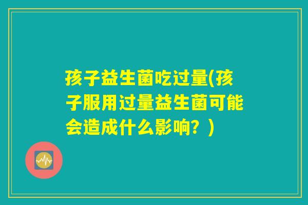 孩子益生菌吃过量(孩子服用过量益生菌可能会造成什么影响？)