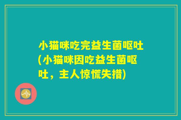 小猫咪吃完益生菌(小猫咪因吃益生菌,主人惊慌失措) 小猫咪吃完益生菌(小猫咪因吃益生菌,主人惊慌失措)