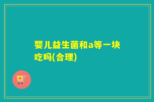 婴儿益生菌和a等一块吃吗(合理) 婴儿益生菌和a等一块吃吗(合理)