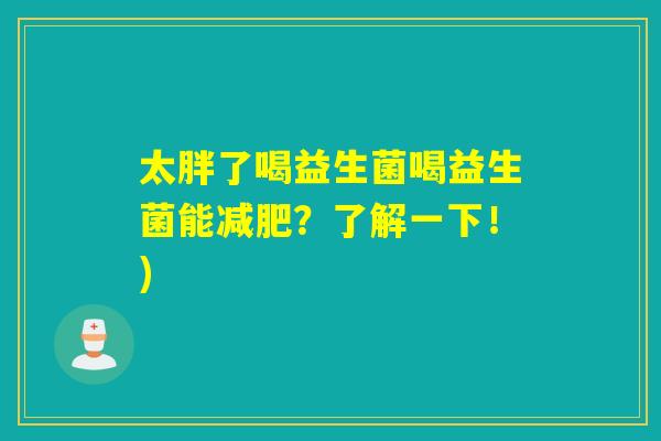 太胖了喝益生菌喝益生菌能?了解一下!) 太胖了喝益生菌喝益生菌能?了解一下!)