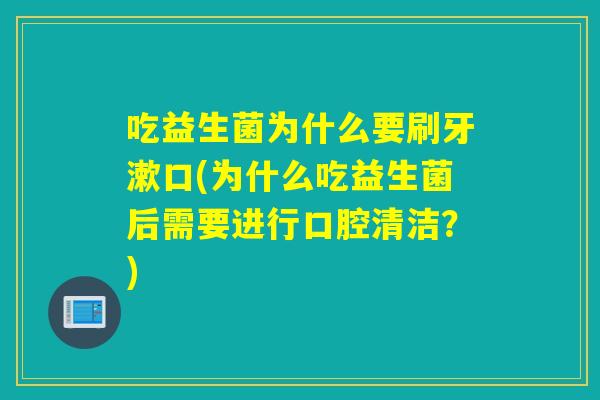 吃益生菌为什么要刷牙漱口(为什么吃益生菌后需要进行口腔清洁？)