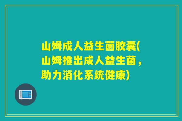 山姆成人益生菌胶囊(山姆推出成人益生菌,助力消化系统健康) 山姆成人益生菌胶囊(山姆推出成人益生菌,助力消化系统健康)