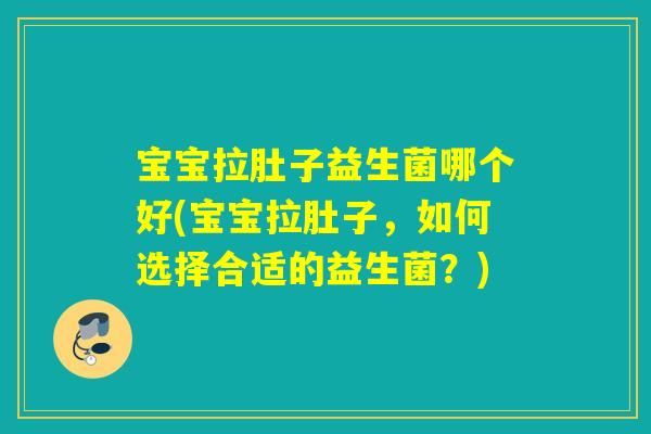 宝宝拉肚子益生菌哪个好(宝宝拉肚子，如何选择合适的益生菌？)