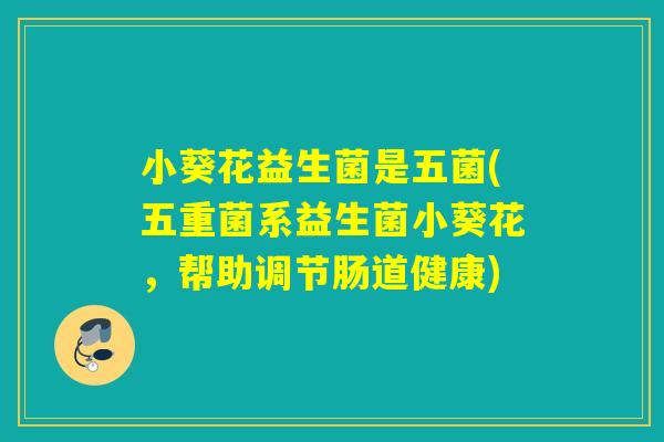 小葵花益生菌是五菌(五重菌系益生菌小葵花，帮助调节肠道健康)