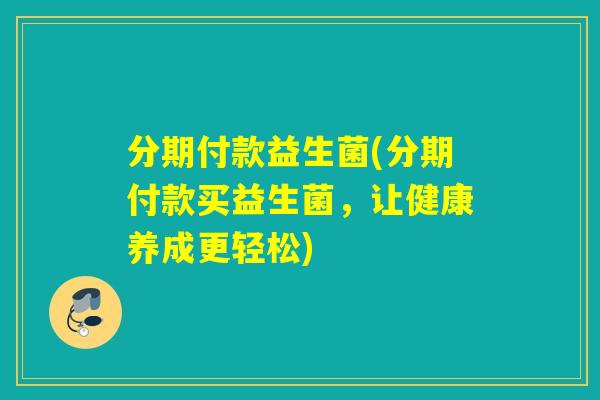 分期付款益生菌(分期付款买益生菌，让健康养成更轻松)