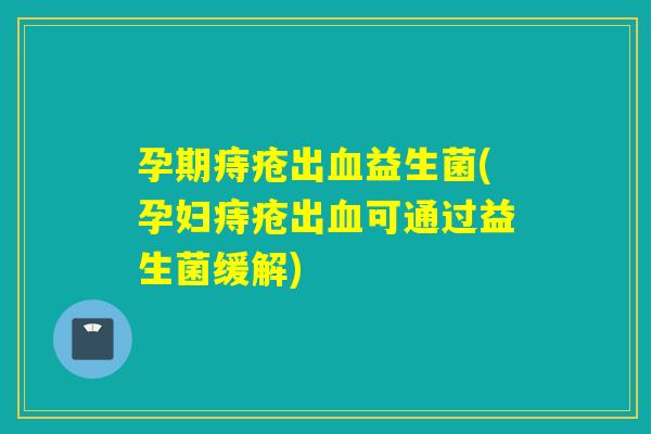 孕期痔疮出血益生菌(孕妇痔疮出血可通过益生菌缓解)