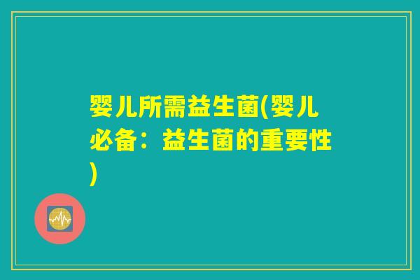 婴儿所需益生菌(婴儿必备：益生菌的重要性)