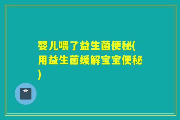 婴儿喂了益生菌便秘(用益生菌缓解宝宝便秘)