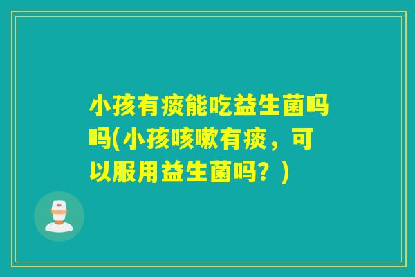 小孩有痰能吃益生菌吗吗(小孩咳嗽有痰，可以服用益生菌吗？)