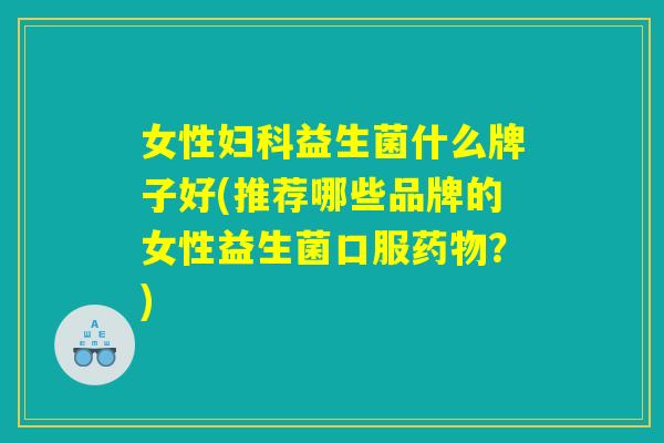 女性益生菌什么牌子好(推荐哪些品牌的女性益生菌口服?) 女性益生菌什么牌子好(推荐哪些品牌的女性益生菌口服?)