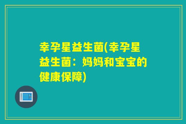 幸孕星益生菌(幸孕星益生菌：妈妈和宝宝的健康保障)