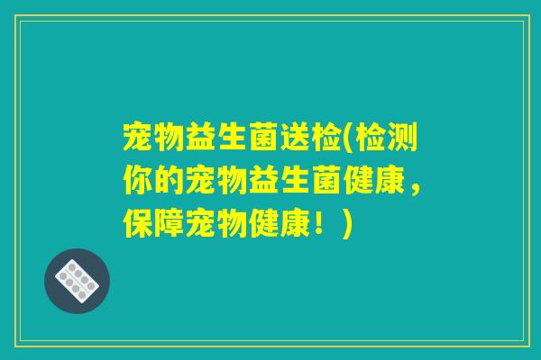宠物益生菌送检(检测你的宠物益生菌健康，保障宠物健康！)