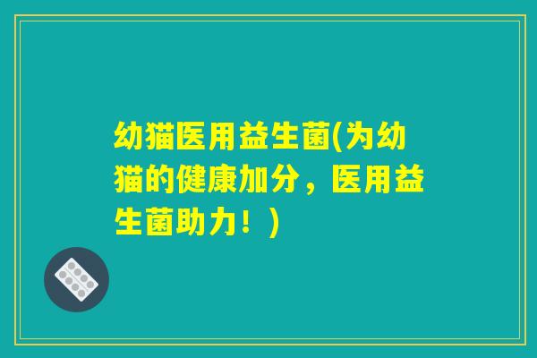 幼猫医用益生菌(为幼猫的健康加分，医用益生菌助力！)
