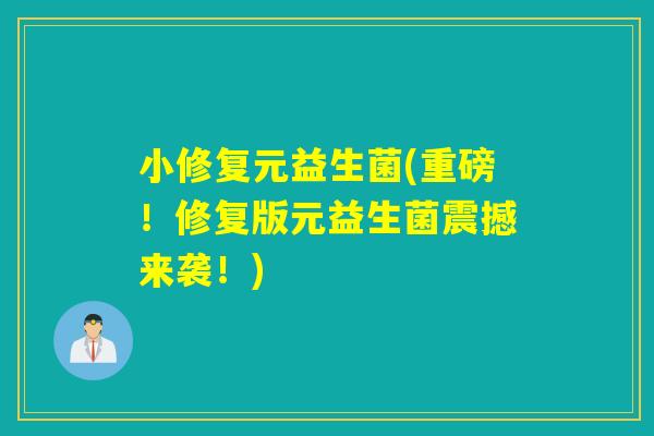 小修复元益生菌(重磅！修复版元益生菌震撼来袭！)