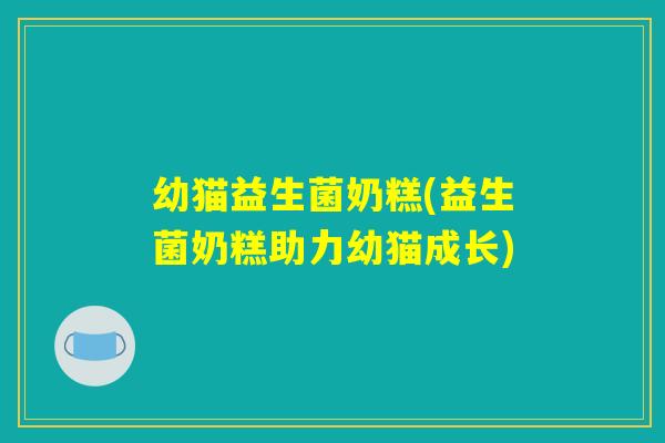 幼猫益生菌奶糕(益生菌奶糕助力幼猫成长) 幼猫益生菌奶糕(益生菌奶糕助力幼猫成长)