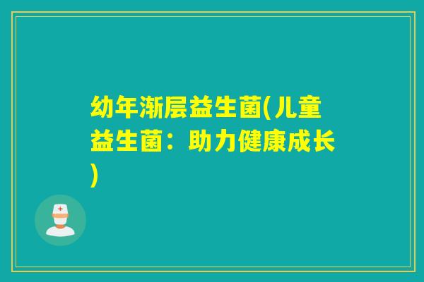 幼年渐层益生菌(儿童益生菌：助力健康成长)