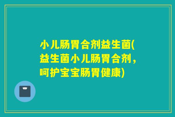 小儿肠胃合剂益生菌(益生菌小儿肠胃合剂,呵护宝宝肠胃健康) 小儿肠胃合剂益生菌(益生菌小儿肠胃合剂,呵护宝宝肠胃健康)