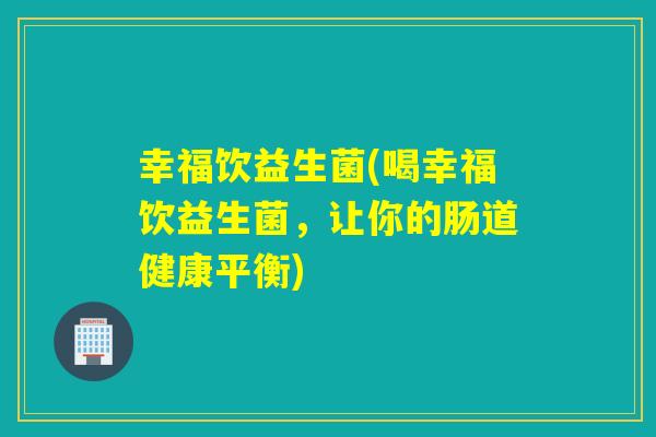 幸福饮益生菌(喝幸福饮益生菌，让你的肠道健康平衡)