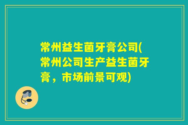 常州益生菌牙膏公司(常州公司生产益生菌牙膏，市场前景可观)