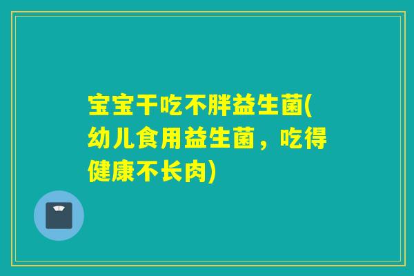 宝宝干吃不胖益生菌(幼儿食用益生菌，吃得健康不长肉)